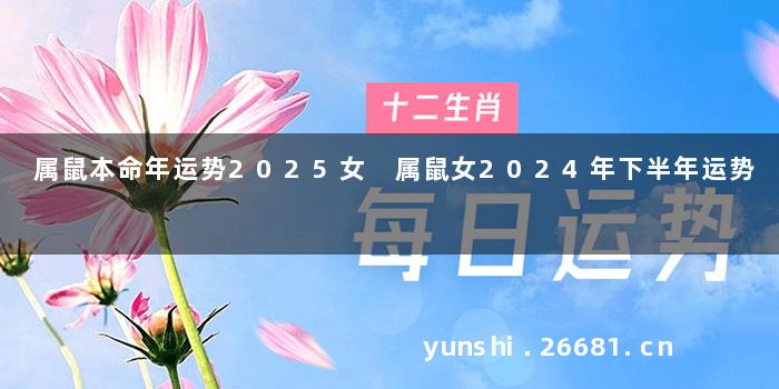 属鼠本命年运势2025女 属鼠女2024年下半年运势